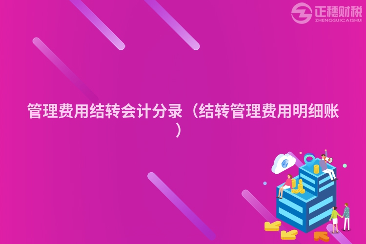 管理費(fèi)用結(jié)轉(zhuǎn)會(huì)計(jì)分錄(結(jié)轉(zhuǎn)管理費(fèi)用明細(xì)賬)