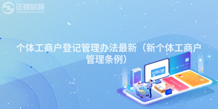 個(gè)體工商戶登記管理辦法最新(新個(gè)體工商戶管理?xiàng)l例)