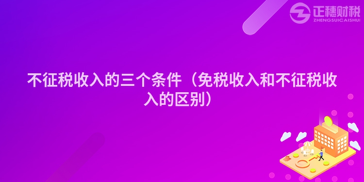 不征稅收入的三個(gè)條件(免稅收入和不征稅收入的區(qū)別)