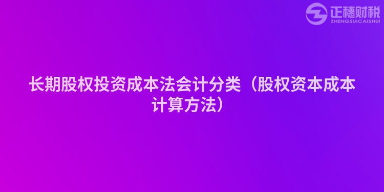 長期股權(quán)投資成本法會計(jì)分類(股權(quán)資本成本計(jì)算方法)