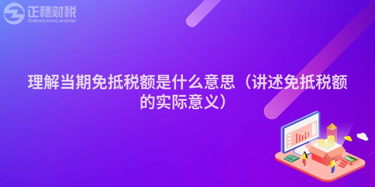 理解當(dāng)期免抵稅額是什么意思(講述免抵稅額的實(shí)際意義)