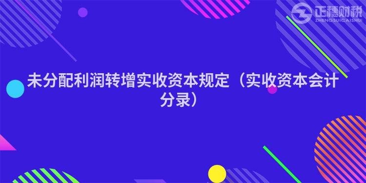 未分配利潤(rùn)轉(zhuǎn)增實(shí)收資本規(guī)定(實(shí)收資本會(huì)計(jì)分錄)
