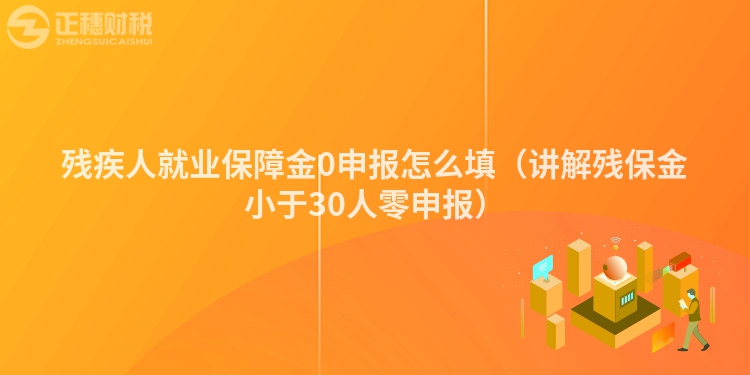殘疾人就業(yè)保障金0申報(bào)怎么填（講解殘保金小于30人零申報(bào)）