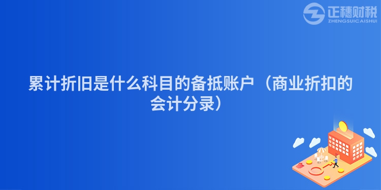 累計(jì)折舊是什么科目的備抵賬戶（商業(yè)折扣的會(huì)計(jì)分錄）
