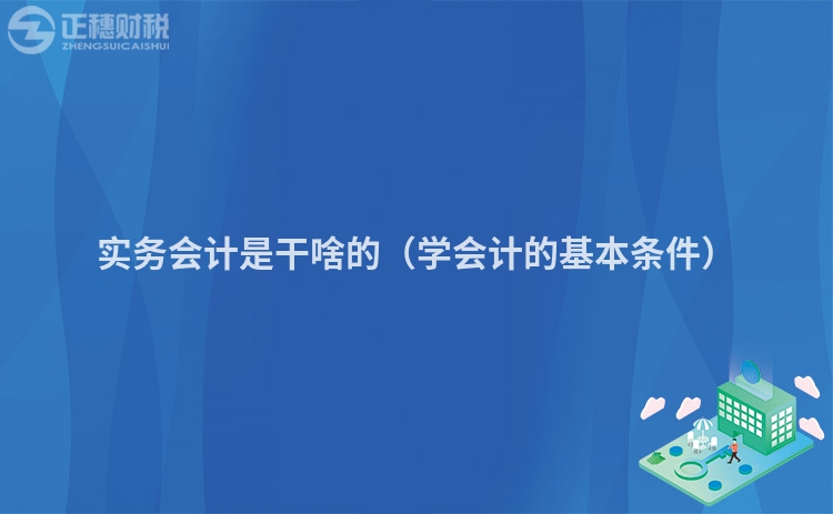 實務(wù)會計是干啥的（學(xué)會計的基本條件）