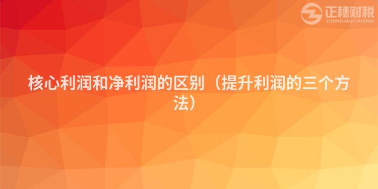核心利潤和凈利潤的區(qū)別（提升利潤的三個方法）
