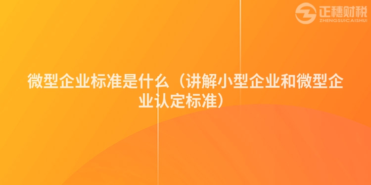 微型企業(yè)標(biāo)準(zhǔn)是什么（講解小型企業(yè)和微型企業(yè)認定標(biāo)準(zhǔn)）