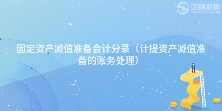 固定資產(chǎn)減值準(zhǔn)備會(huì)計(jì)分錄(計(jì)提資產(chǎn)減值準(zhǔn)備的賬務(wù)處理)