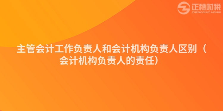 主管會計工作負(fù)責(zé)人和會計機構(gòu)負(fù)責(zé)人區(qū)別（會計機構(gòu)負(fù)責(zé)人的責(zé)任）