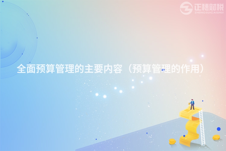 全面預(yù)算管理的主要內(nèi)容(預(yù)算管理的作用)