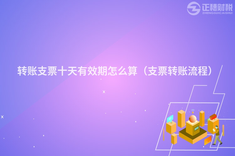 轉(zhuǎn)賬支票十天有效期怎么算(支票轉(zhuǎn)賬流程)