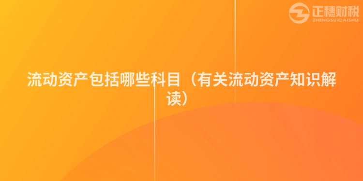 流動(dòng)資產(chǎn)包括哪些科目（有關(guān)流動(dòng)資產(chǎn)知識(shí)解讀）