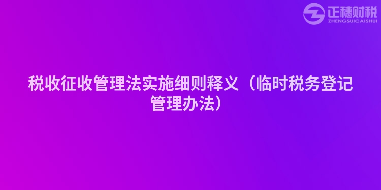 稅收征收管理法實(shí)施細(xì)則釋義（臨時(shí)稅務(wù)登記管理辦法）