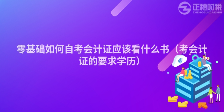 零基礎(chǔ)如何自考會(huì)計(jì)證應(yīng)該看什么書(shū)(考會(huì)計(jì)證的要求學(xué)歷)