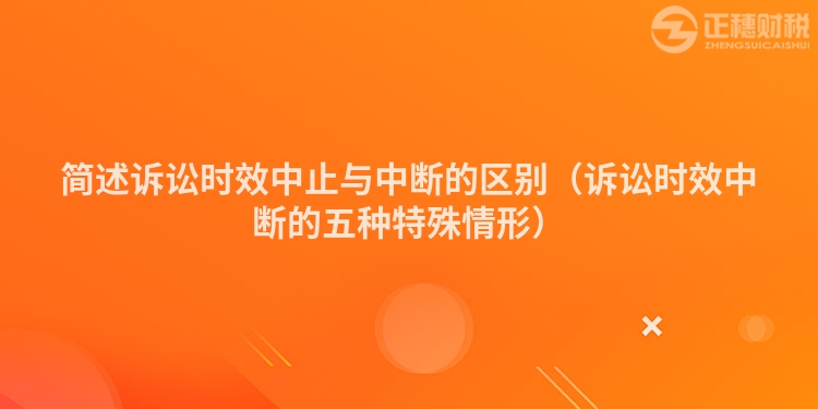 簡述訴訟時效中止與中斷的區(qū)別（訴訟時效中斷的五種特殊情形）