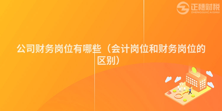 公司財(cái)務(wù)崗位有哪些(會(huì)計(jì)崗位和財(cái)務(wù)崗位的區(qū)別)