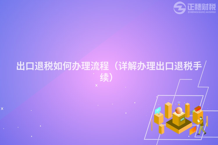 出口退稅如何辦理流程（詳解辦理出口退稅手續(xù)）