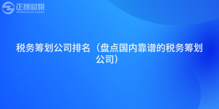 稅務(wù)籌劃公司排名(盤點(diǎn)國(guó)內(nèi)靠譜的稅務(wù)籌劃公司)