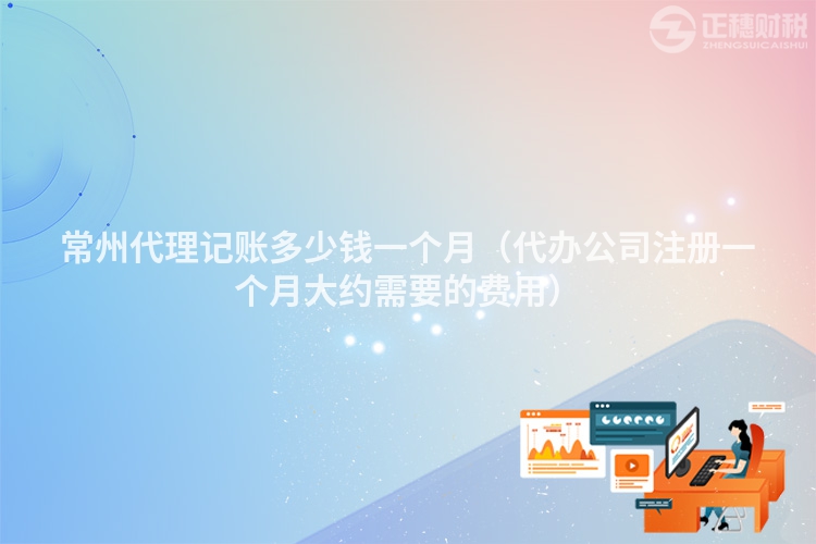 常州代理記賬多少錢(qián)一個(gè)月(代辦公司注冊(cè)一個(gè)月大約需要的費(fèi)用)