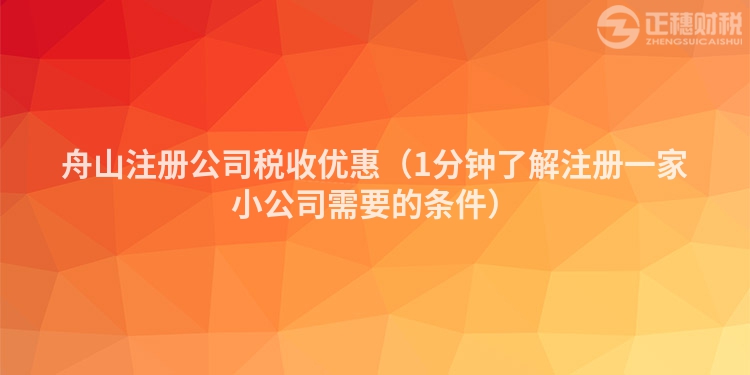 舟山注冊公司稅收優(yōu)惠（1分鐘了解注冊一家小公司需要的條件）