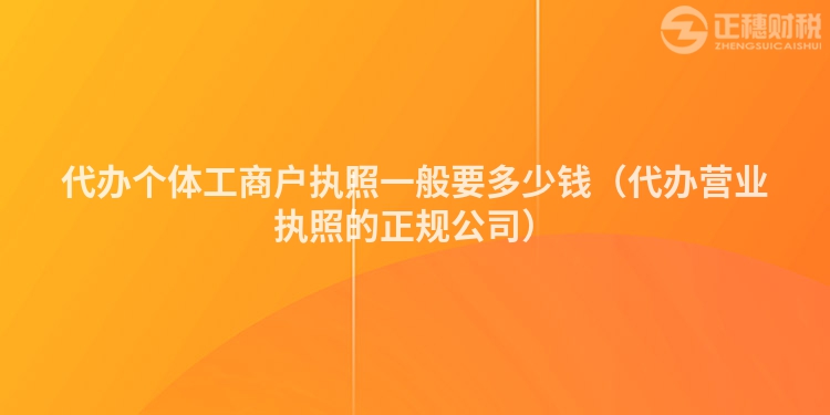 代辦個(gè)體工商戶執(zhí)照一般要多少錢(qián)（代辦營(yíng)業(yè)執(zhí)照的正規(guī)公司）