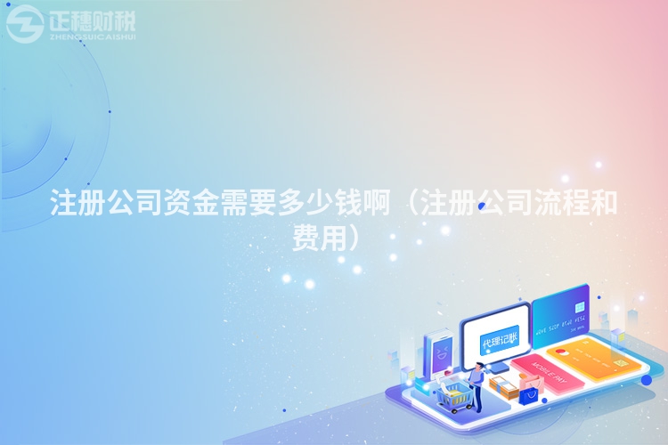 注冊(cè)公司資金需要多少錢啊(注冊(cè)公司流程和費(fèi)用)