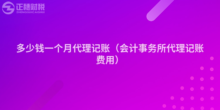 多少錢一個(gè)月代理記賬(會(huì)計(jì)事務(wù)所代理記賬費(fèi)用)