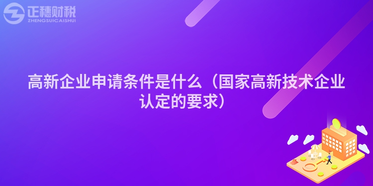 高新企業(yè)申請條件是什么(國家高新技術(shù)企業(yè)認(rèn)定的要求)