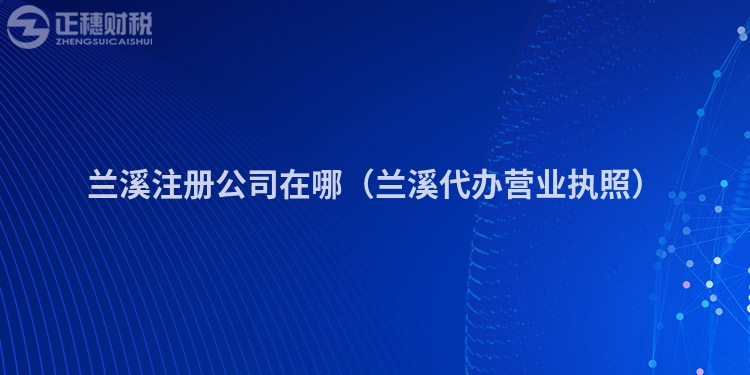蘭溪注冊(cè)公司在哪（蘭溪代辦營(yíng)業(yè)執(zhí)照）