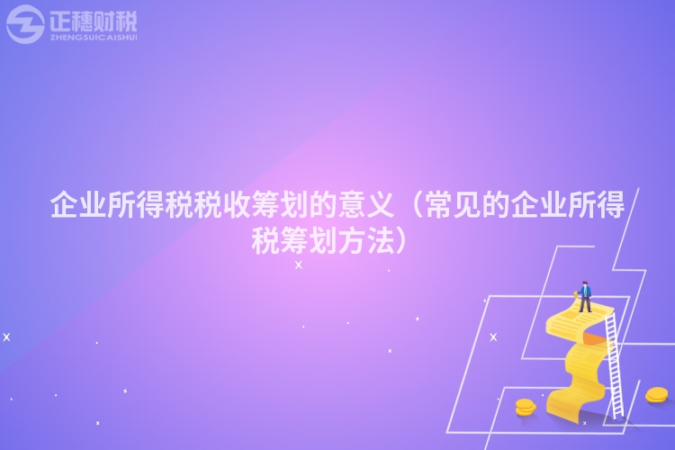 企業(yè)所得稅稅收籌劃的意義(常見的企業(yè)所得稅籌劃方法)