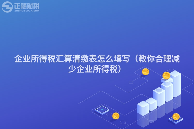 企業(yè)所得稅匯算清繳表怎么填寫（教你合理減少企業(yè)所得稅）