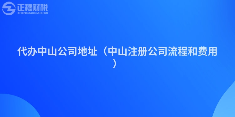 代辦中山公司地址(中山注冊(cè)公司流程和費(fèi)用)