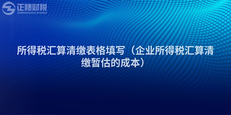 所得稅匯算清繳表格填寫（企業(yè)所得稅匯算清繳暫估的成本）