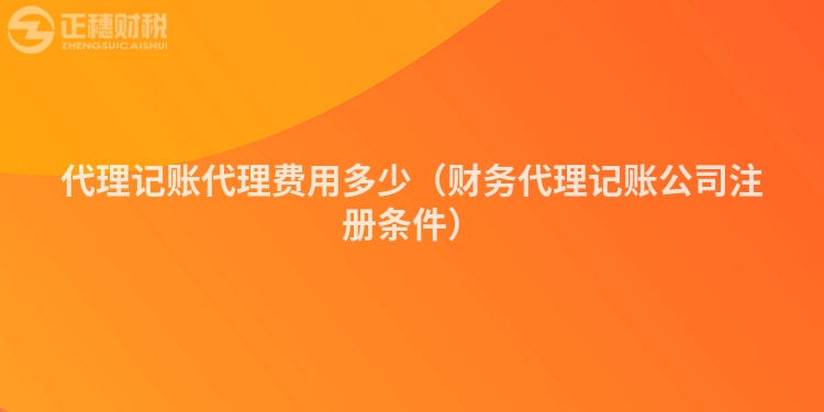 代理記賬代理費(fèi)用多少(財(cái)務(wù)代理記賬公司注冊(cè)條件)