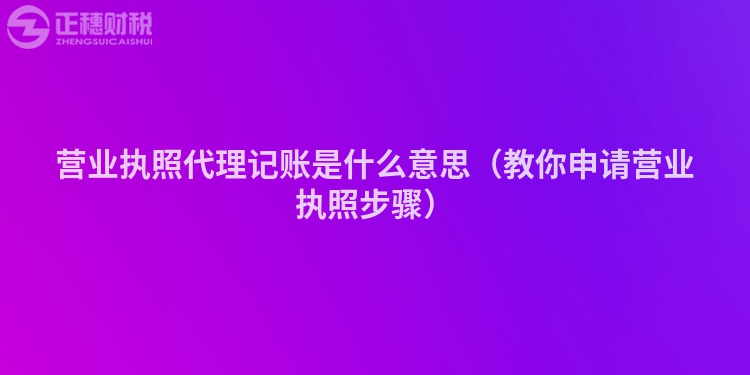 營(yíng)業(yè)執(zhí)照代理記賬是什么意思(教你申請(qǐng)營(yíng)業(yè)執(zhí)照步驟)