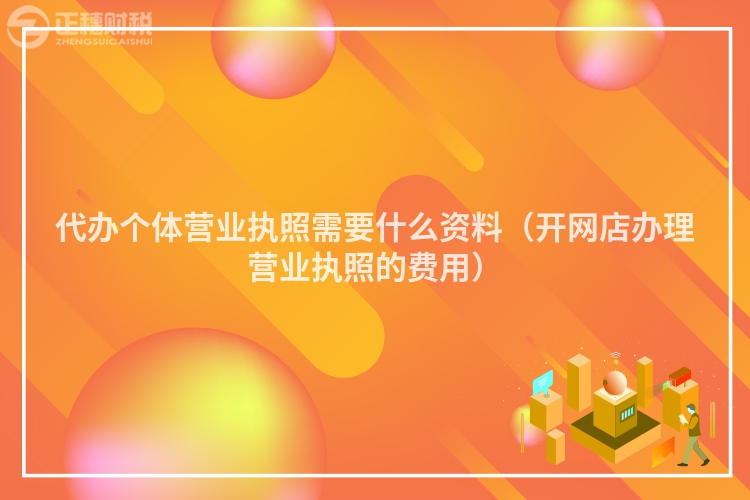 代辦個體營業(yè)執(zhí)照需要什么資料（開網(wǎng)店辦理營業(yè)執(zhí)照的費用）