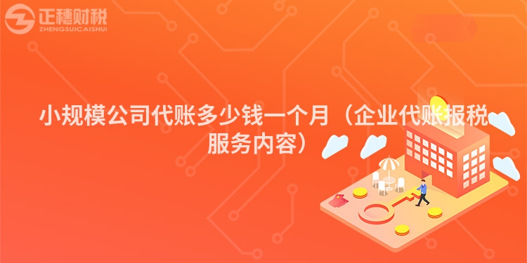 小規(guī)模公司代賬多少錢一個(gè)月(企業(yè)代賬報(bào)稅服務(wù)內(nèi)容)