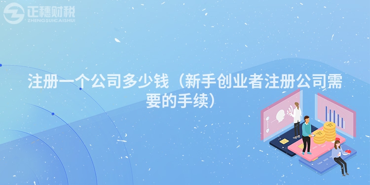 注冊一個公司多少錢（新手創(chuàng)業(yè)者注冊公司需要的手續(xù)）