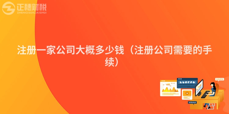 注冊(cè)一家公司大概多少錢(注冊(cè)公司需要的手續(xù))