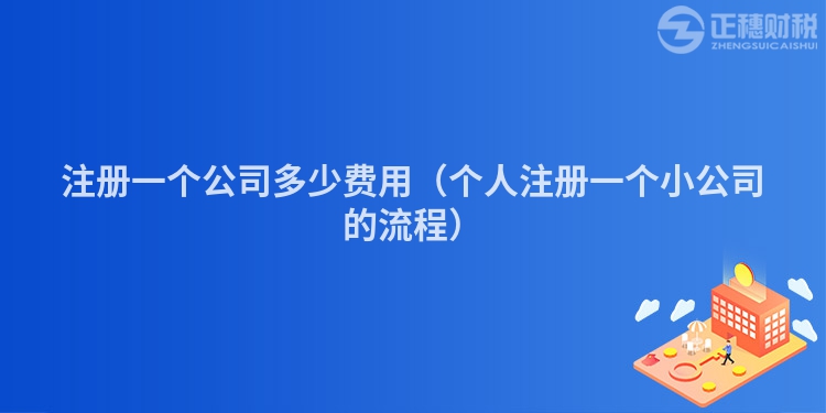 注冊(cè)一個(gè)公司多少費(fèi)用（個(gè)人注冊(cè)一個(gè)小公司的流程）