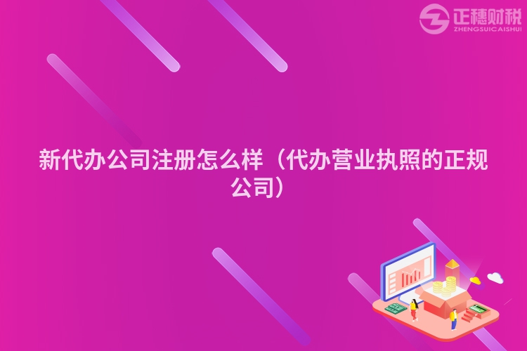 新代辦公司注冊怎么樣（代辦營業(yè)執(zhí)照的正規(guī)公司）