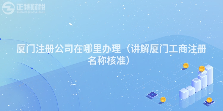 廈門(mén)注冊(cè)公司在哪里辦理(講解廈門(mén)工商注冊(cè)名稱(chēng)核準(zhǔn))