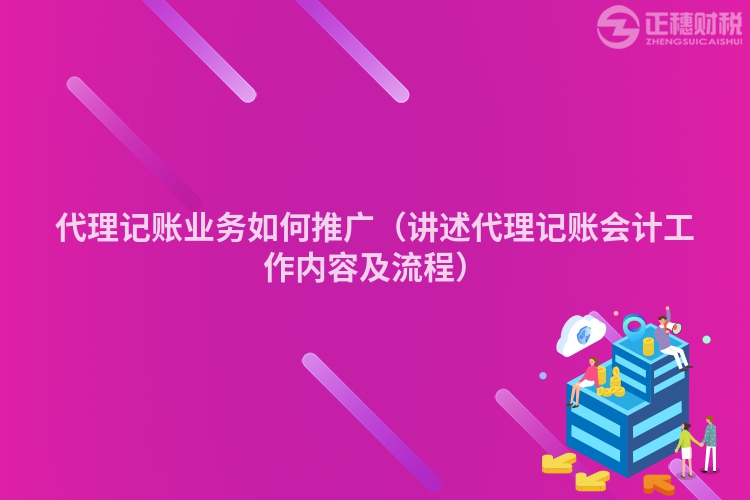 代理記賬業(yè)務如何推廣（講述代理記賬會計工作內容及流程）