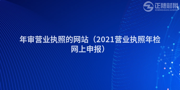 年審營(yíng)業(yè)執(zhí)照的網(wǎng)站(2021營(yíng)業(yè)執(zhí)照年檢網(wǎng)上申報(bào))
