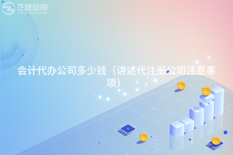 會(huì)計(jì)代辦公司多少錢(qián)(講述代注冊(cè)公司注意事項(xiàng))