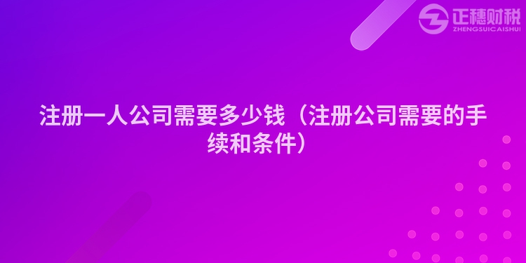 注冊(cè)一人公司需要多少錢（注冊(cè)公司需要的手續(xù)和條件）
