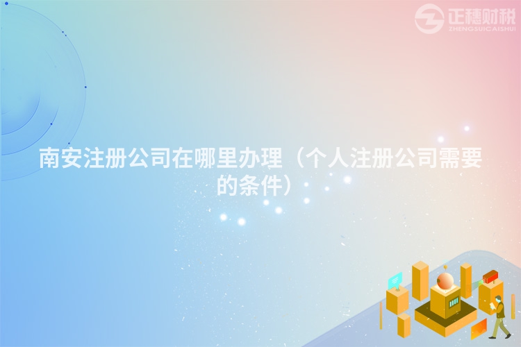 南安注冊(cè)公司在哪里辦理(個(gè)人注冊(cè)公司需要的條件)