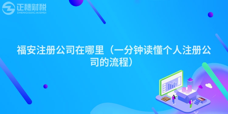 福安注冊(cè)公司在哪里(一分鐘讀懂個(gè)人注冊(cè)公司的流程)