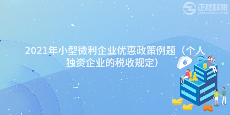 2021年小型微利企業(yè)優(yōu)惠政策例題（個(gè)人獨(dú)資企業(yè)的稅收規(guī)定）