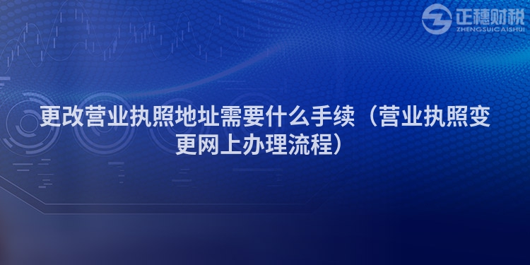 更改營(yíng)業(yè)執(zhí)照地址需要什么手續(xù)(營(yíng)業(yè)執(zhí)照變更網(wǎng)上辦理流程)